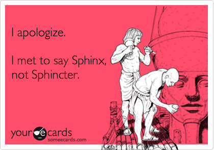 
I apologize.

I met to say Sphinx,
not Sphincter.