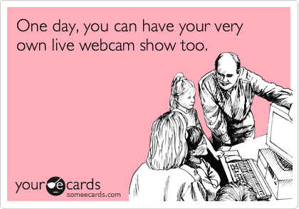 One day, you can have your very own live webcam show too.