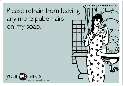 Please refrain from leaving
any more pube hairs 
on my soap.