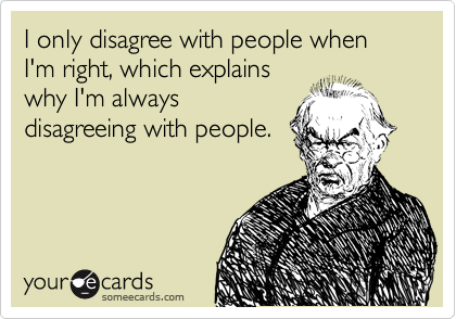 I only disagree with people when I'm right, which explains
why I'm always
disagreeing with people.
