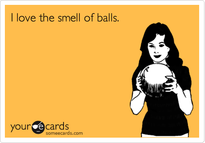 I love the smell of balls.