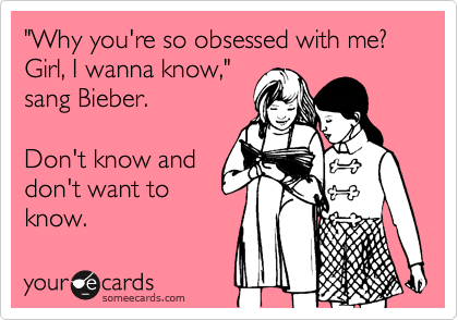 Why you're so obsessed with me? Girl, I wanna know, sang Bieber. Don't  know and don't want to know.
