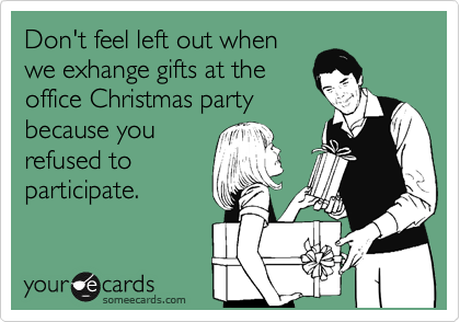 Don't feel left out when
we exhange gifts at the
office Christmas party
because you
refused to
participate.
