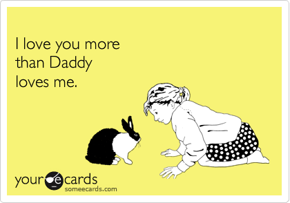 
I love you more 
than Daddy
loves me. 