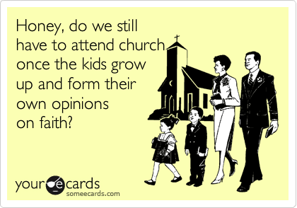 Honey, do we still 
have to attend church
once the kids grow
up and form their
own opinions 
on faith? 