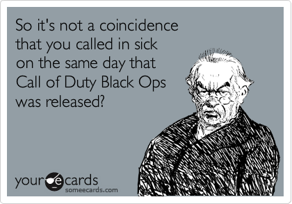 So it's not a coincidence
that you called in sick
on the same day that
Call of Duty Black Ops
was released?