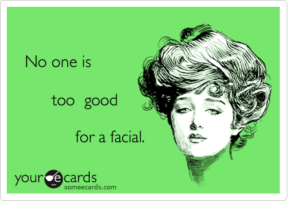                 
 
  No one is 

        too  good
           
             for a facial.