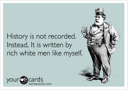 


History is not recorded.
Instead, It is written by 
rich white men like myself.
 