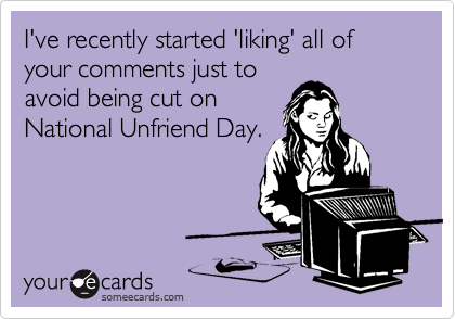 I've recently started 'liking' all of your comments just to
avoid being cut on
National Unfriend Day.