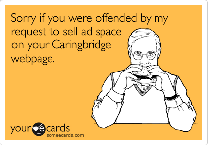 Sorry if you were offended by my request to sell ad space
on your Caringbridge
webpage.