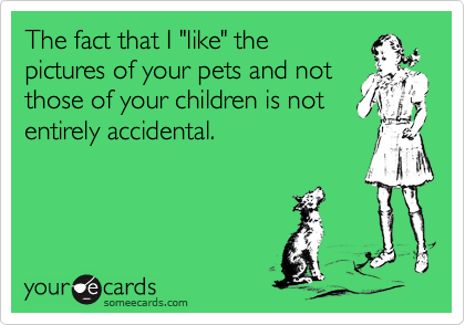 The fact that I "like" the
pictures of your pets and not
those of your children is not
entirely accidental.