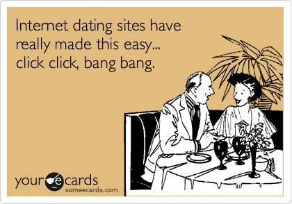 Internet dating sites have
really made this easy...
click click, bang bang.