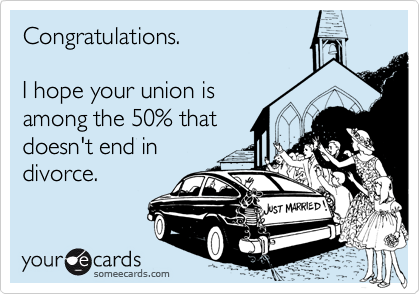 Congratulations.

I hope your union is
among the 50% that
doesn't end in 
divorce.