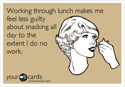 Working through lunch makes me feel less guilty
about snacking all
day to the
extent I do no
work.