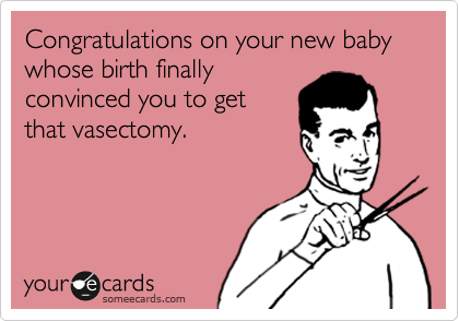 Congratulations on your new baby
whose birth finally
convinced you to get
that vasectomy. 