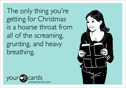 The only thing you're
getting for Christmas
is a hoarse throat from
all of the screaming,
grunting, and heavy
breathing.
