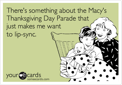 There's something about the Macy's Thanksgiving Day Parade that
just makes me want 
to lip-sync.
