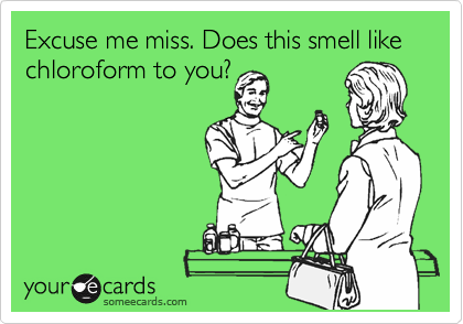 Excuse me miss. Does this smell like chloroform to you?