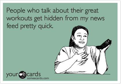People who talk about their great workouts get hidden from my news feed pretty quick.