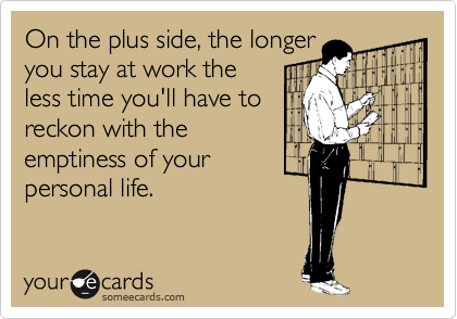 On the plus side, the longer
you stay at work the
less time you'll have to
reckon with the
emptiness of your
personal life.