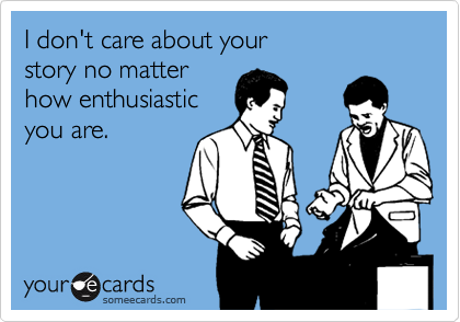 I don't care about your 
story no matter
how enthusiastic
you are.