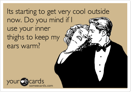 Its starting to get very cool outside now. Do you mind if I
use your inner
thighs to keep my
ears warm?