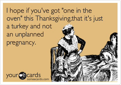 I hope if you've got "one in the oven" this Thanksgiving,that it's just a turkey and not
an unplanned
pregnancy.   