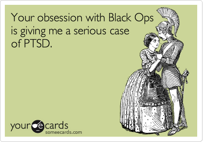 Your obsession with Black Ops
is giving me a serious case
of PTSD.
