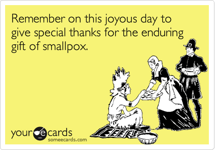Remember on this joyous day to give special thanks for the enduring gift of smallpox.