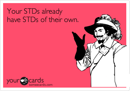 Your STDs already
have STDs of their own.