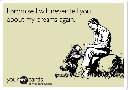 I promise I will never tell you 
about my dreams again.