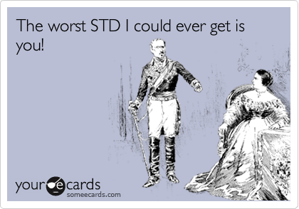 The worst STD I could ever get is you!