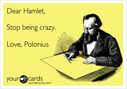 Dear Hamlet,

Stop being crazy.

Love, Polonius