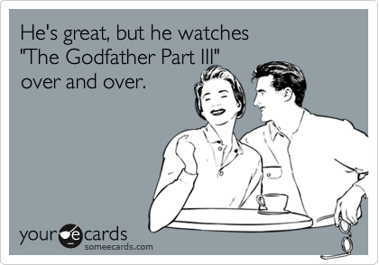 He's great, but he watches 
"The Godfather Part III"
over and over.