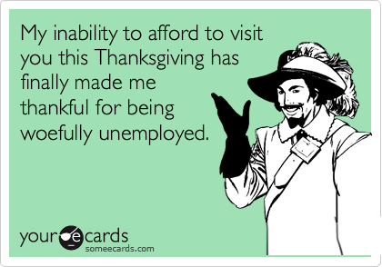 My inability to afford to visit
you this Thanksgiving has
finally made me
thankful for being
woefully unemployed.