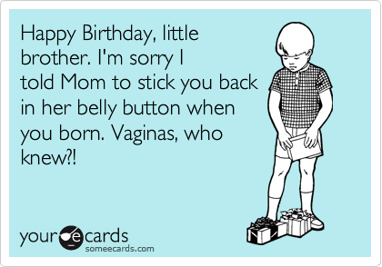 Happy Birthday, little
brother. I'm sorry I
told Mom to stick you back
in her belly button when
you born. Vaginas, who
knew?!