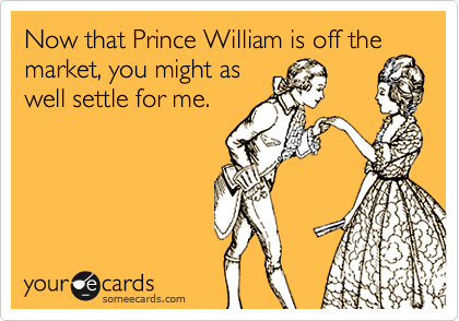 Now that Prince William is off the market, you might as
well settle for me.