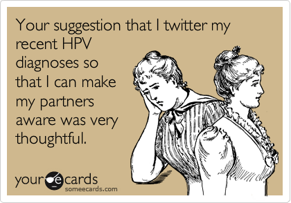 Your suggestion that I twitter my recent HPV
diagnoses so
that I can make
my partners
aware was very
thoughtful.