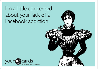 I'm a little concerned
about your lack of a
Facebook addiction
