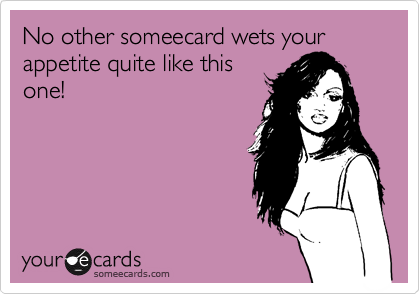 No other someecard wets your appetite quite like this
one!