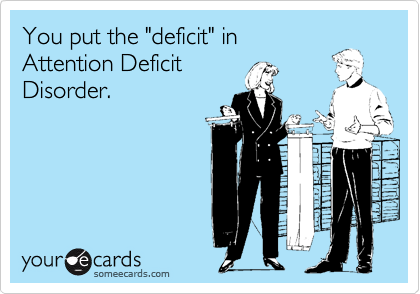 You put the "deficit" in
Attention Deficit
Disorder.