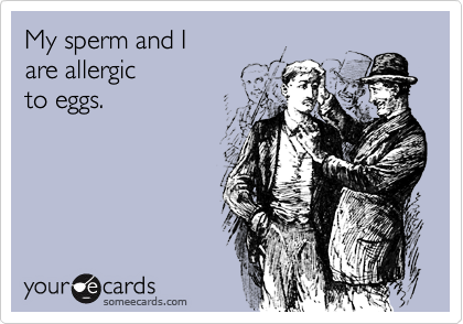 My sperm and I
are allergic
to eggs.
