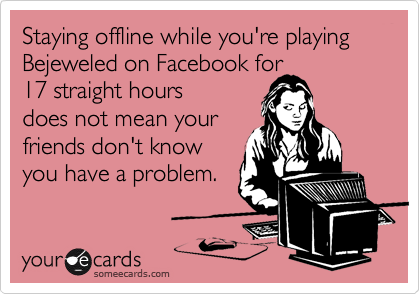 Staying offline while you're playing Bejeweled on Facebook for
17 straight hours
does not mean your
friends don't know
you have a problem.