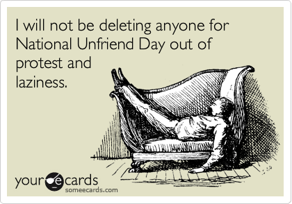 I will not be deleting anyone for National Unfriend Day out of protest and
laziness.