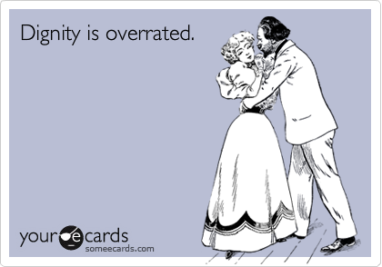 Dignity is overrated.