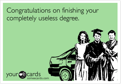 Congratulations on finishing your completely useless degree. 