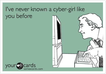 I've never known a cyber-girl like you before