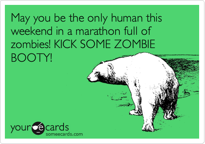 May you be the only human this weekend in a marathon full of zombies! KICK SOME ZOMBIE
BOOTY!