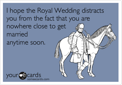 I hope the Royal Wedding distracts you from the fact that you are nowhere close to get
married
anytime soon.