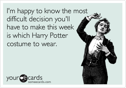 I'm happy to know the most
difficult decision you'll
have to make this week
is which Harry Potter
costume to wear.